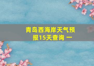 青岛西海岸天气预报15天查询 一